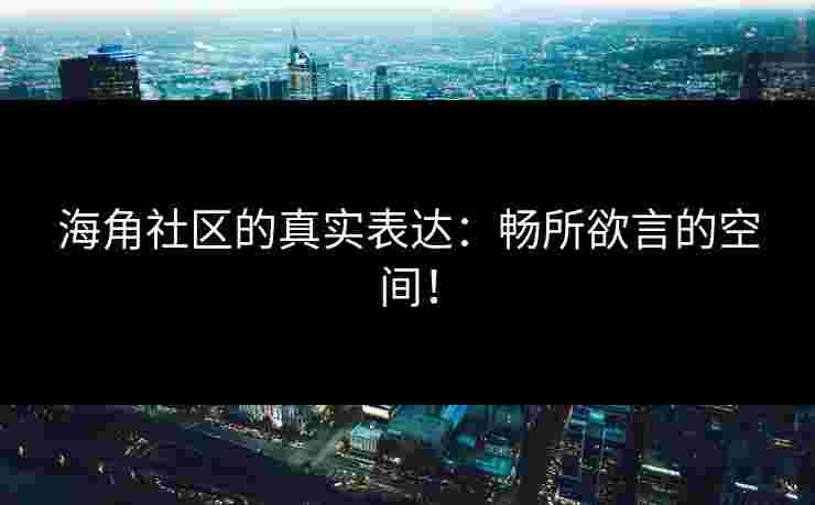 海角社区的真实表达：畅所欲言的空间！