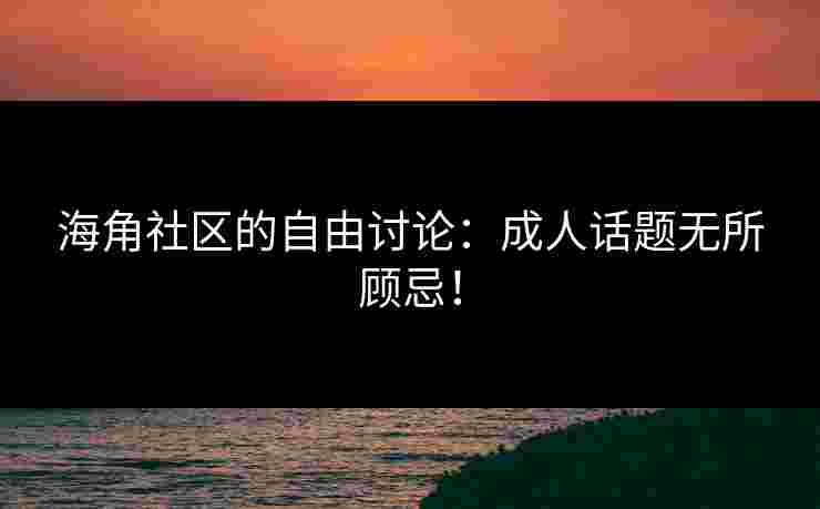 海角社区的自由讨论：成人话题无所顾忌！