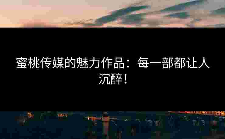 蜜桃传媒的魅力作品：每一部都让人沉醉！