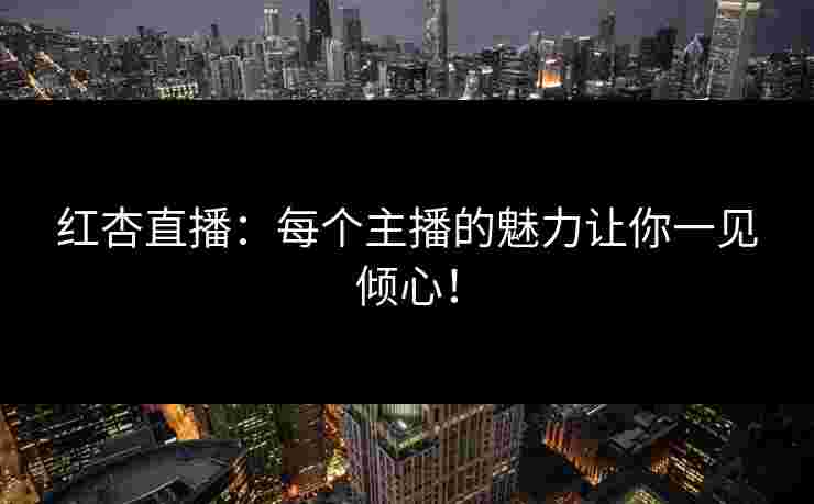 红杏直播:每个主播的魅力让你一见倾心!