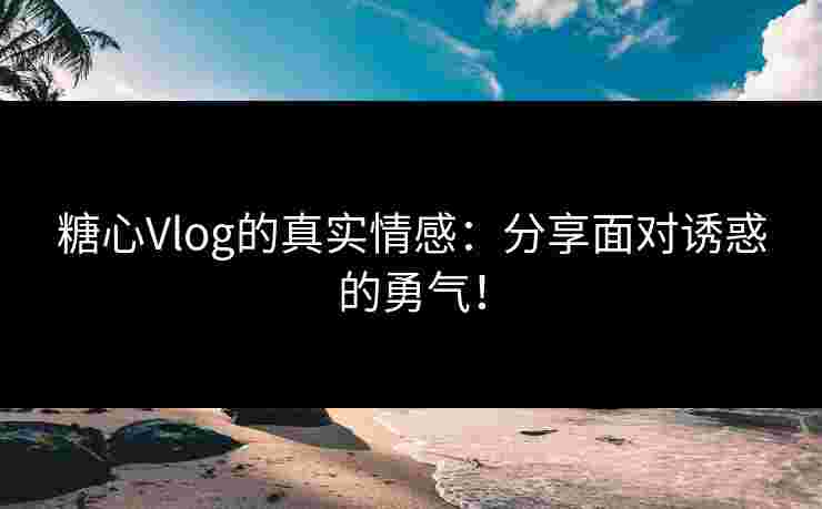 糖心Vlog的真实情感:分享面对诱惑的勇气!