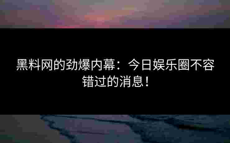 黑料网的劲爆内幕:今日娱乐圈不容错过的消息!