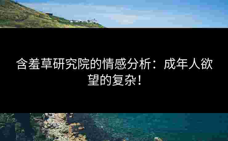 含羞草研究院的情感分析:成年人欲望的复杂!