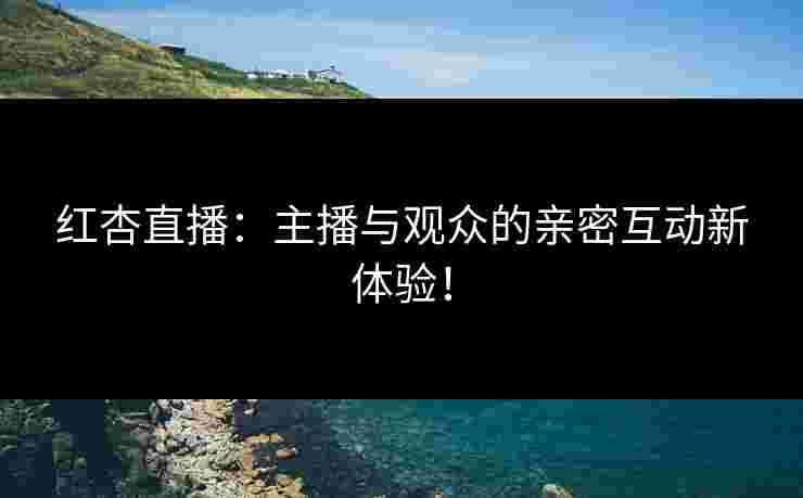 红杏直播:主播与观众的亲密互动新体验!