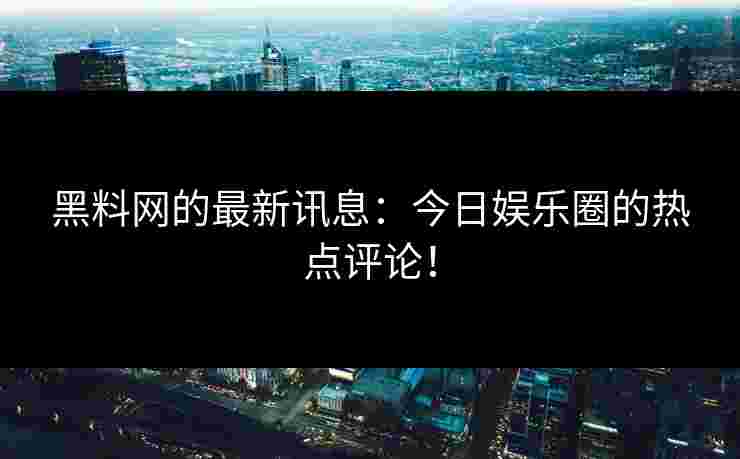 黑料网的最新讯息:今日娱乐圈的热点评论!