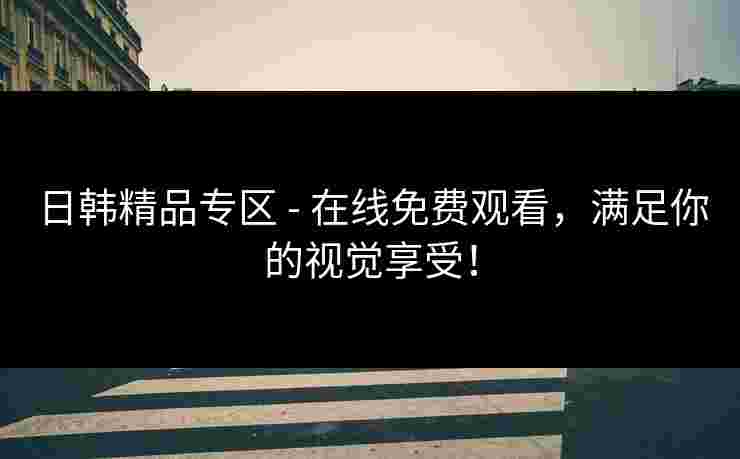 日韩精品专区 - 在线免费观看，满足你的视觉享受！
