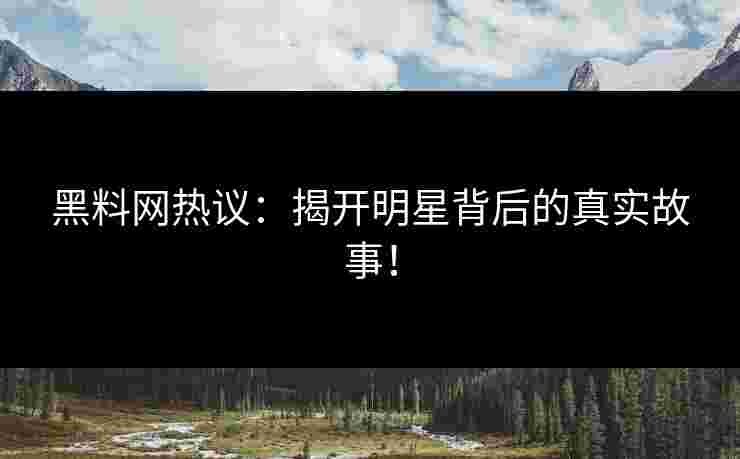 黑料网热议：揭开明星背后的真实故事！