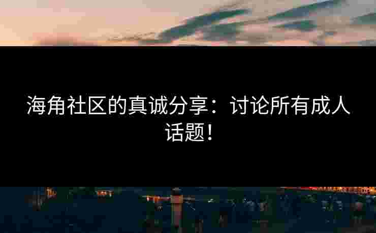 海角社区的真诚分享：讨论所有成人话题！