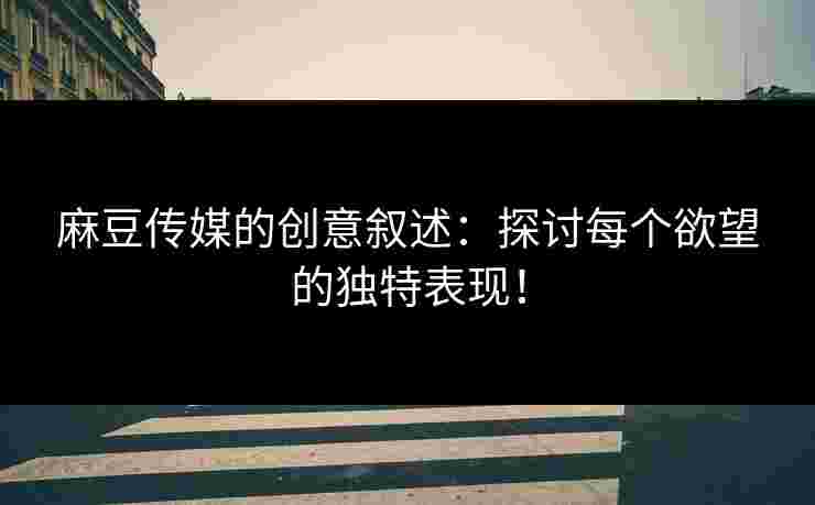 麻豆传媒的创意叙述：探讨每个欲望的独特表现！