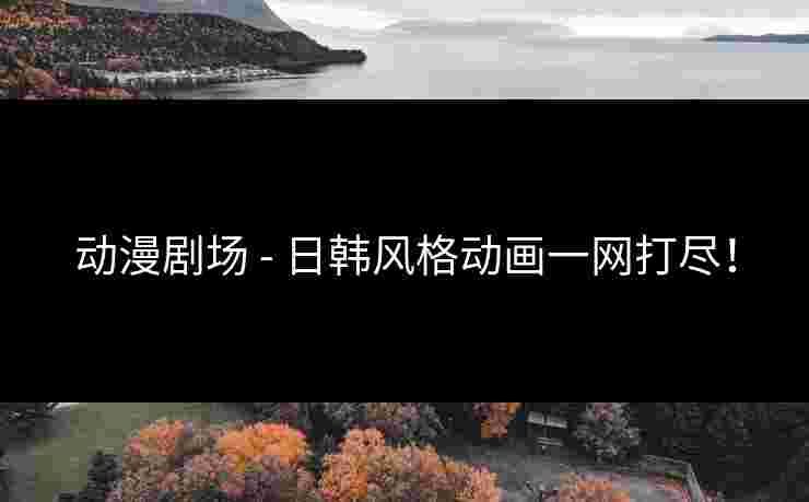 动漫剧场 - 日韩风格动画一网打尽！