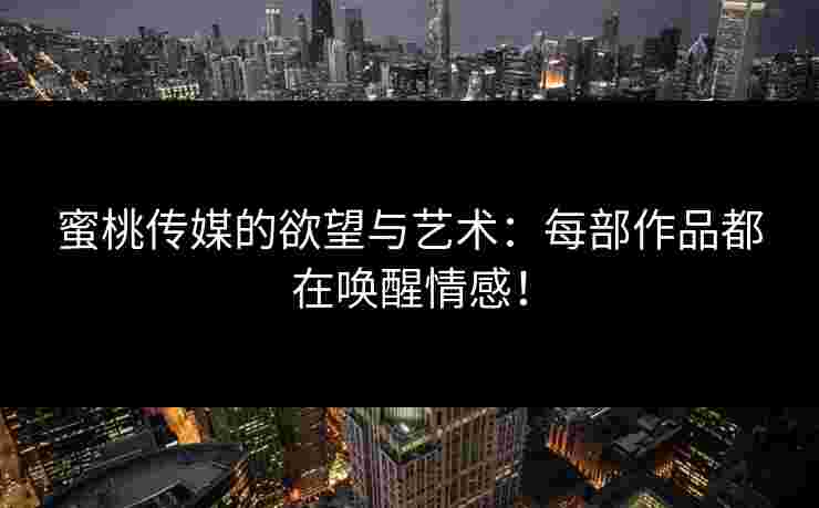 蜜桃传媒的欲望与艺术：每部作品都在唤醒情感！