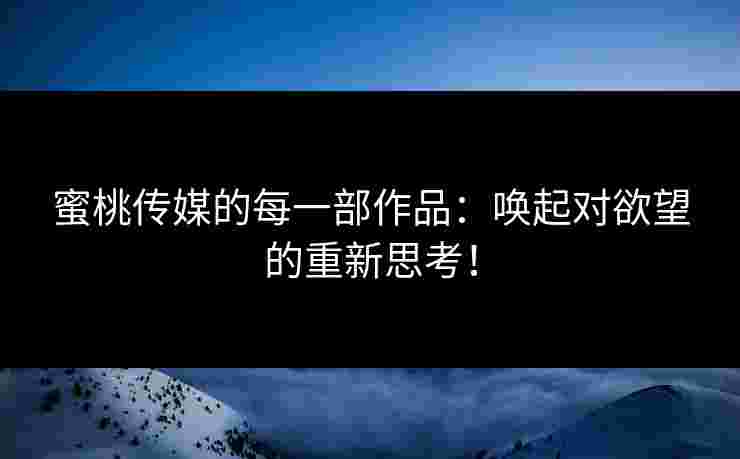 蜜桃传媒的每一部作品：唤起对欲望的重新思考！