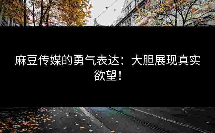 麻豆传媒的勇气表达：大胆展现真实欲望！