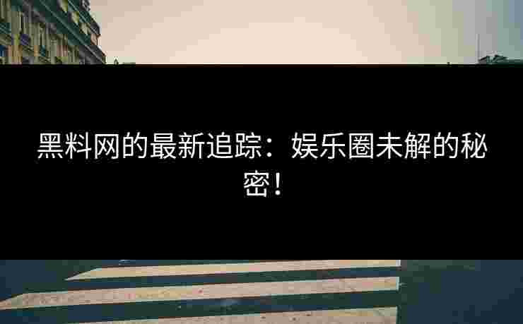 黑料网的最新追踪：娱乐圈未解的秘密！
