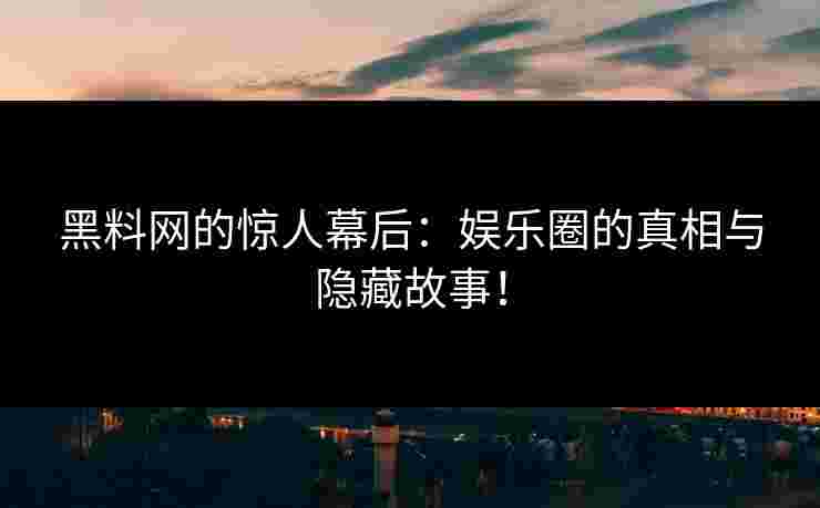 黑料网的惊人幕后：娱乐圈的真相与隐藏故事！