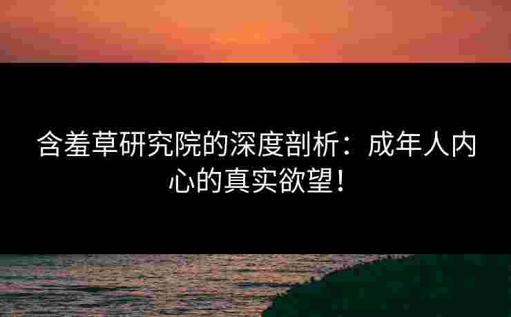 含羞草研究院的深度剖析：成年人内心的真实欲望！