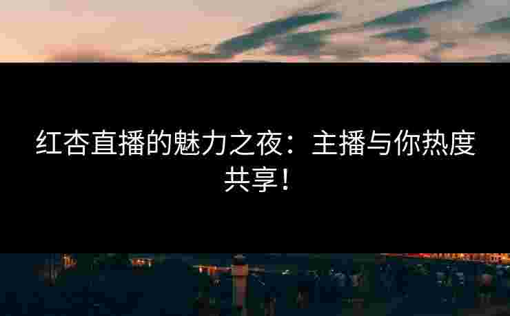 红杏直播的魅力之夜：主播与你热度共享！