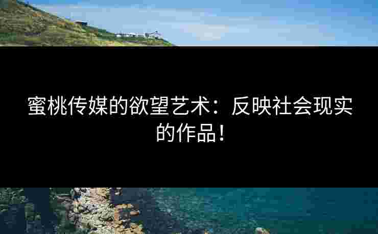 蜜桃传媒的欲望艺术：反映社会现实的作品！