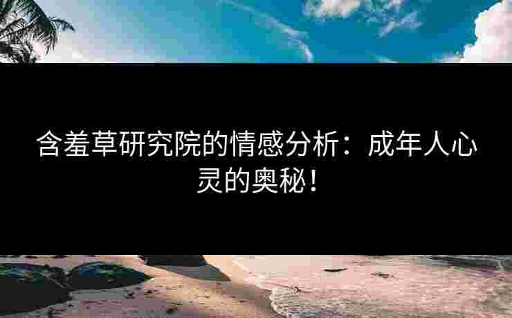 含羞草研究院的情感分析：成年人心灵的奥秘！