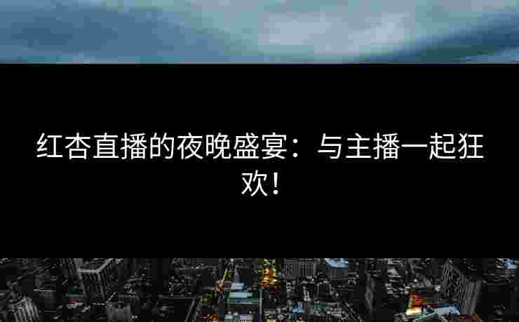红杏直播的夜晚盛宴：与主播一起狂欢！