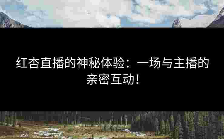 红杏直播的神秘体验：一场与主播的亲密互动！