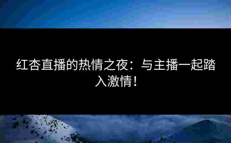 红杏直播的热情之夜：与主播一起踏入激情！
