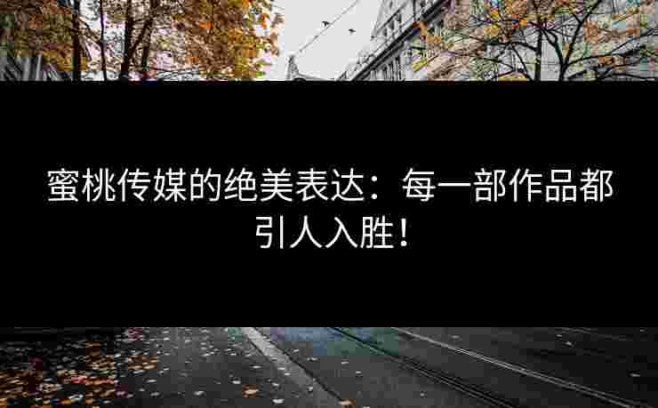 蜜桃传媒的绝美表达：每一部作品都引人入胜！