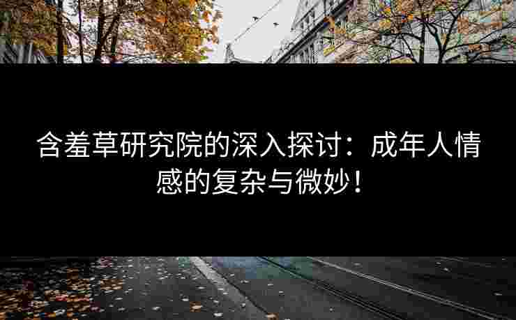 含羞草研究院的深入探讨：成年人情感的复杂与微妙！