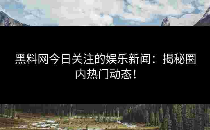 黑料网今日关注的娱乐新闻：揭秘圈内热门动态！