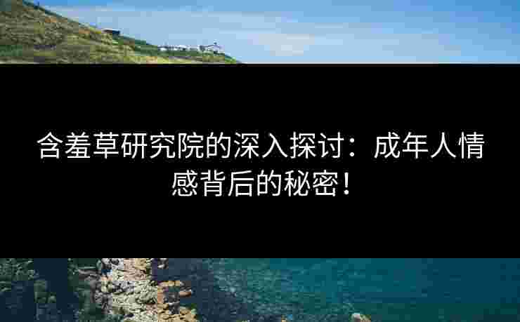 含羞草研究院的深入探讨：成年人情感背后的秘密！
