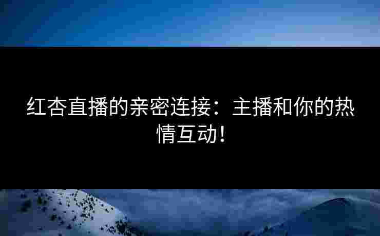 红杏直播的亲密连接：主播和你的热情互动！