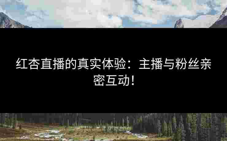 红杏直播的真实体验：主播与粉丝亲密互动！