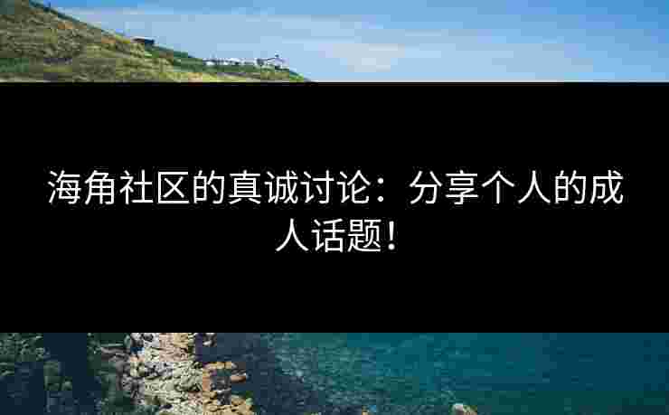 海角社区的真诚讨论：分享个人的成人话题！