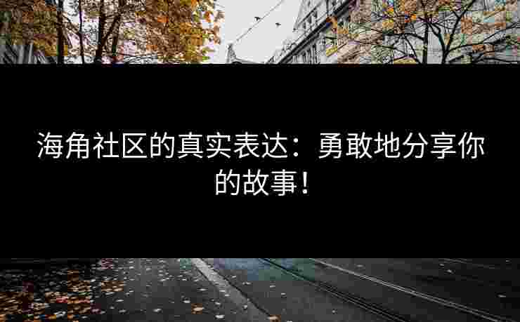 海角社区的真实表达：勇敢地分享你的故事！