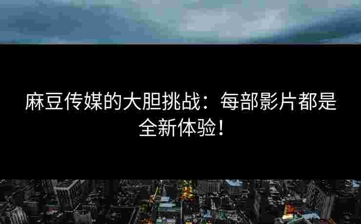 麻豆传媒的大胆挑战：每部影片都是全新体验！