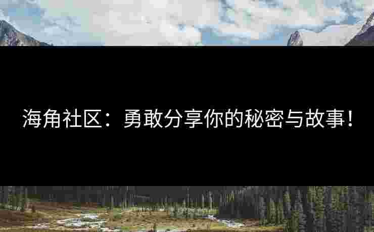 海角社区：勇敢分享你的秘密与故事！