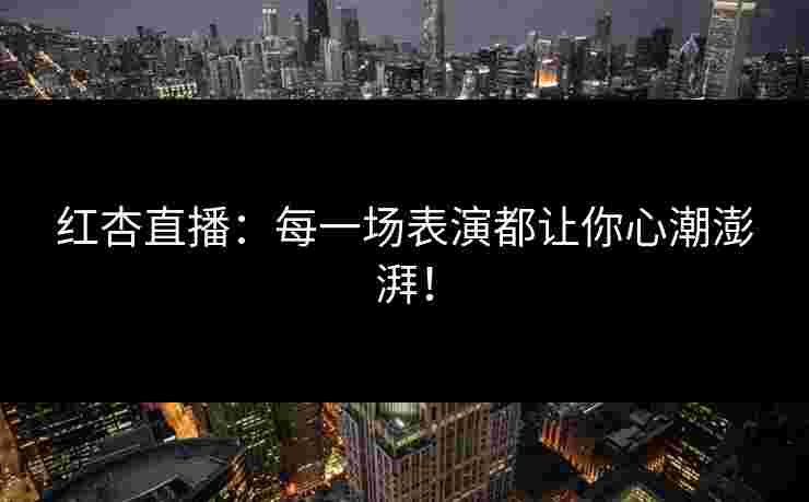 红杏直播：每一场表演都让你心潮澎湃！