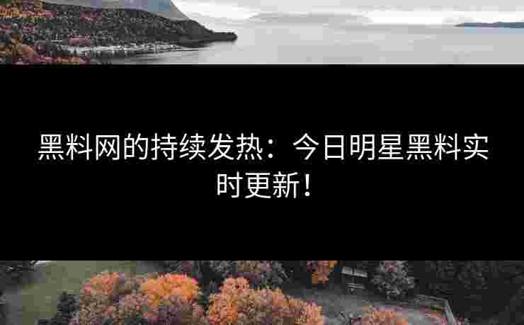 黑料网的持续发热：今日明星黑料实时更新！