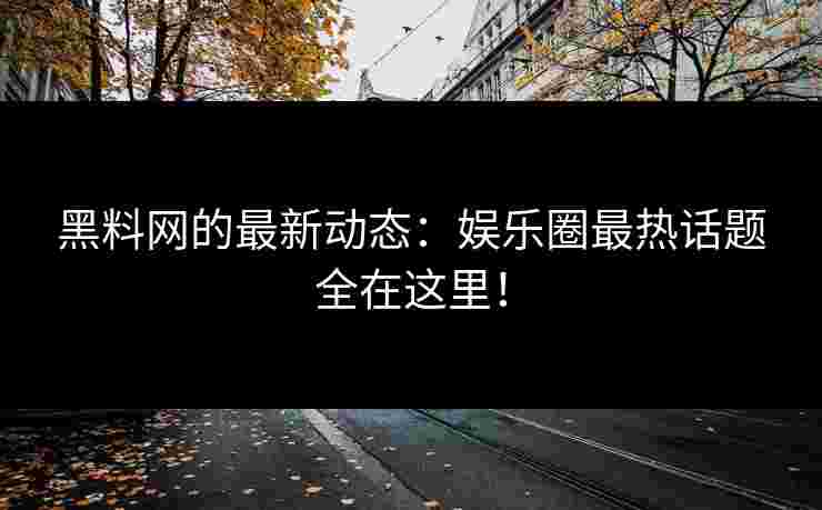 黑料网的最新动态：娱乐圈最热话题全在这里！