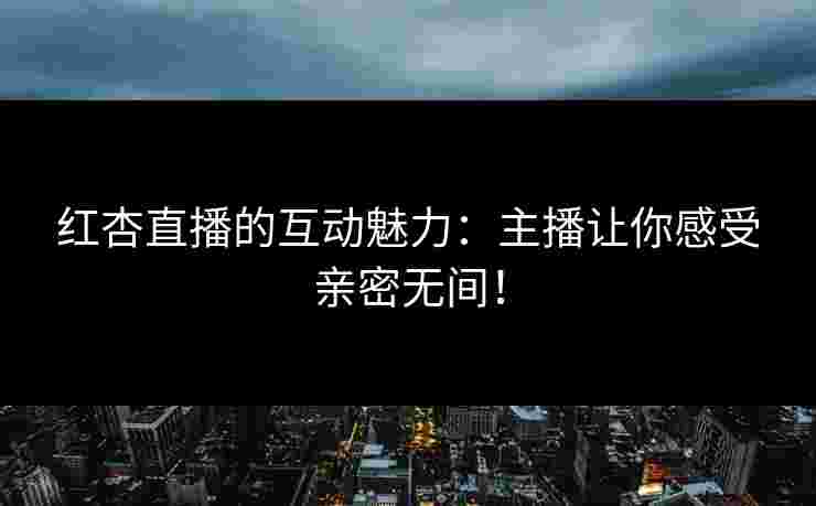 红杏直播的互动魅力：主播让你感受亲密无间！