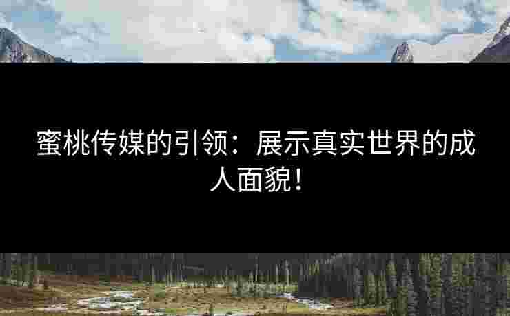 蜜桃传媒的引领：展示真实世界的成人面貌！