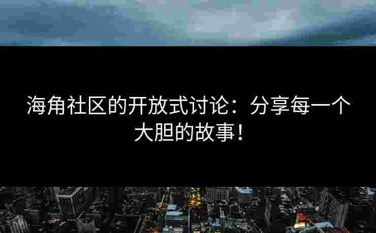 海角社区的开放式讨论：分享每一个大胆的故事！