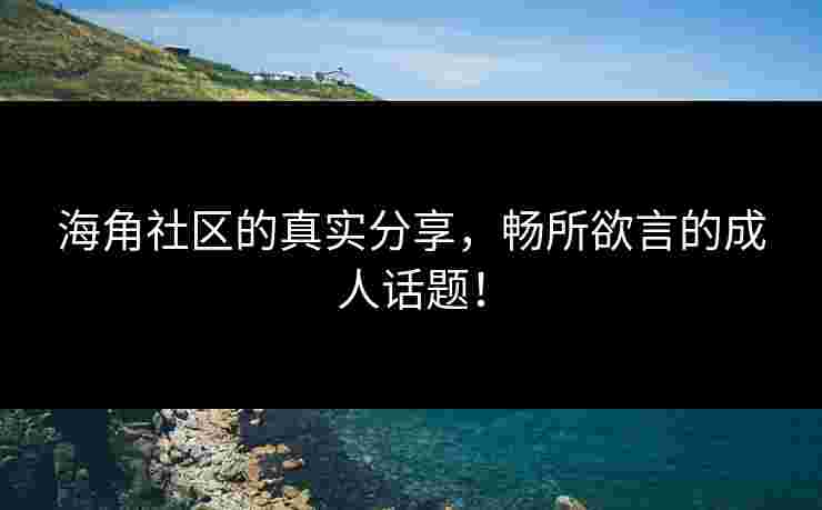 海角社区的真实分享，畅所欲言的成人话题！