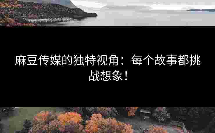 麻豆传媒的独特视角：每个故事都挑战想象！