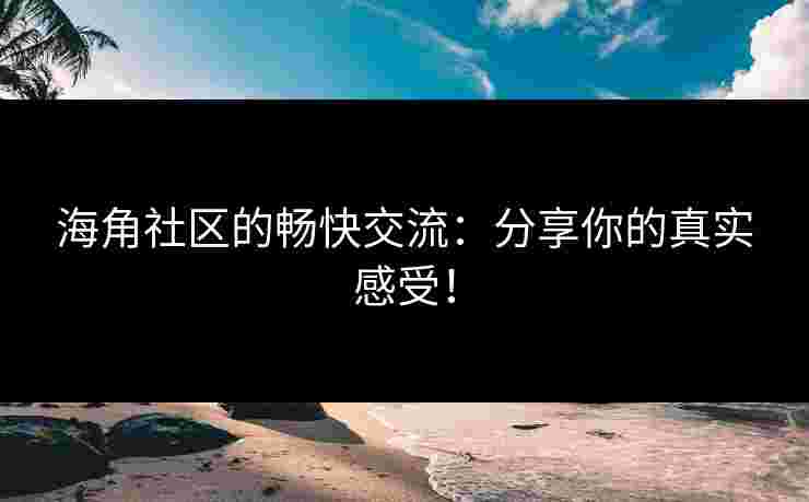 海角社区的畅快交流：分享你的真实感受！