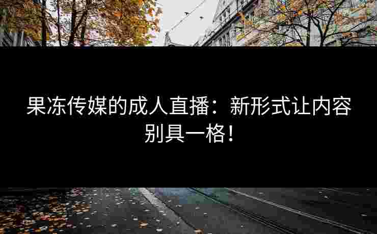 果冻传媒的成人直播：新形式让内容别具一格！