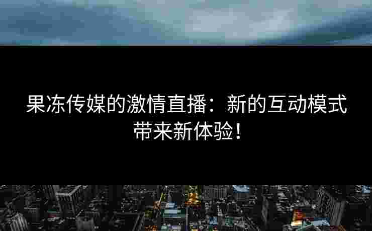果冻传媒的激情直播：新的互动模式带来新体验！