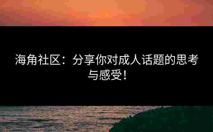 海角社区：分享你对成人话题的思考与感受！
