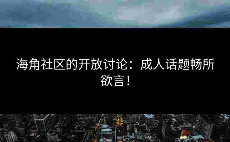 海角社区的开放讨论：成人话题畅所欲言！