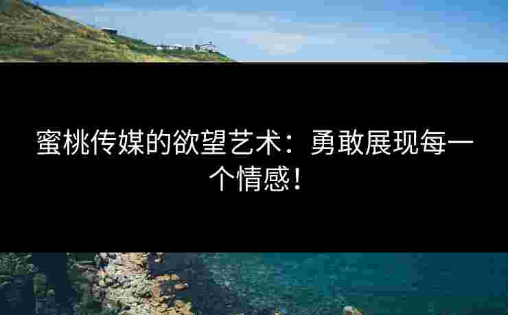 蜜桃传媒的欲望艺术：勇敢展现每一个情感！